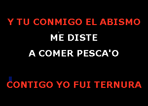 Y TU CONMIGO EL ABISMO
M'E DISTE
A COMER PESCA'O

aONTIGO Y0 FUI TERNURA