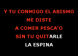 Y TU CONMIGO EL ABISMO
ME DISTE

A COMER PESCA'O
SIN TU QUITARLE
LA ESPINA