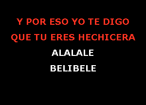 Y POR ESO Y0 TE DIGO
QUE TU ERES HECHICERA
ALALALE
BELIBELE