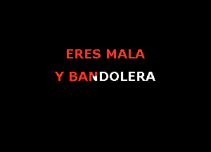 ERES MALA

Y BANDOLERA