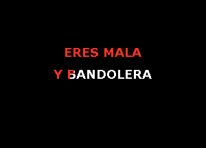 ERES MALA

Y BANDOLERA