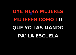 OYE MInRA MUJERES
MUJERES COMO TU

QUE YO LAS MANDO
PA' LA ESCUELA