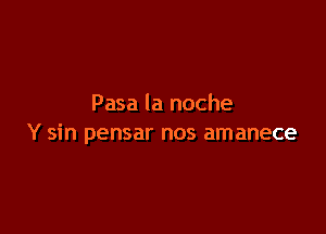 Pasa la noche

Y sin pensar nos amanece