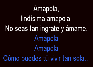 Amapola,
lindisima amapola,
No seas tan ingrate y amame.