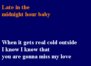 Late in the
midnight hour baby

When it gets real cold outside
I know I know that
you are gonna miss my love