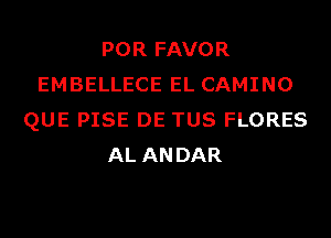 POR FAVOR
EMBELLECE EL CAMINO
QUE PISE DE TUS FLORES
AL ANDAR