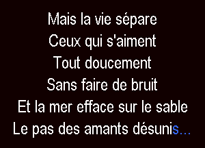 Mais la vie siepare
Ceux qui s'aiment
Tout doucement
Sans faire de bruit
Et la mer efface sur Ie sable
Le pas des amants dt'esuni