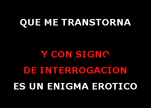 QUE ME TRANSTORNA

Y CON SIGNO
DE INTERROGACION
ES UN ENIGMA EROTICO