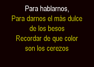 Para hablarnos,
Para darnos el mas dulce
de los besos

Recordar de que color
son los cerezos