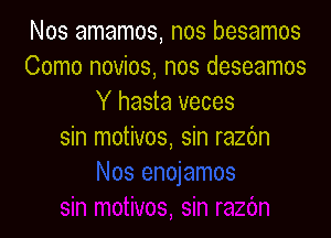 Nos amamos, nos besamos
Como novios, nos deseamos
Y hasta veces

sin motives, sin razc'm