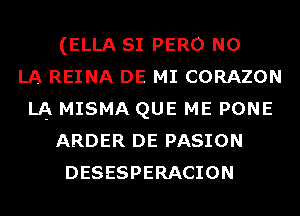 (ELLA SI PERO N0
LA REINA DE MI CORAZON
LA MISMA QUE ME PONE
ARDER DE PASION
DESESPERACION