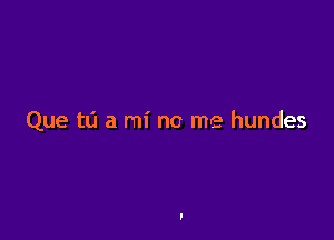 Que tl'l a mi no me hundes