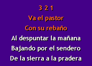 3 2 1
Va el pastor
Con su rebaflo
Al despuntar la mariana
Bajando por el sendero
De la sierra a la pradera