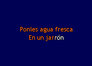 Ponles agua f resca

En un jarrdn