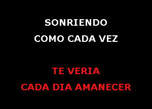 SONRIENDO
COMO CADA VEZ

TE VERIA
CADA DIA AMANECER