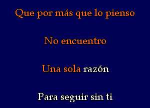 Que por mils que lo pienso

No encuentro

Una sola razdn

Para segujr sin ti