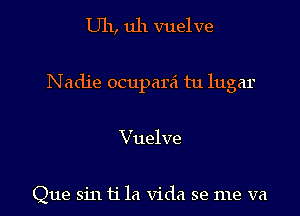 Uh, uh vuelve

N adje ocupara tu lugar

Vuelve

Que sin ti la Vida se me va