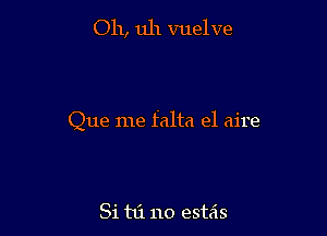 Oh, uh vuel ve

Que me falta e1 aire

Si hi no estas