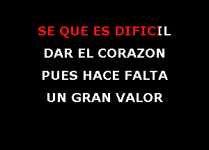 SE QUE ES DIFICIL
DAR EL CORAZON

PUES HACE FALTA
UN GRAN VALOR