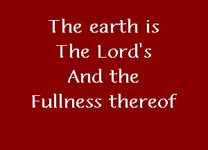The earth is
The Lord's

And the
Fullness thereof
