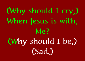 (Why should I cry)
When Jesus is with,
Me?

(Why should I be,)
(52101,)