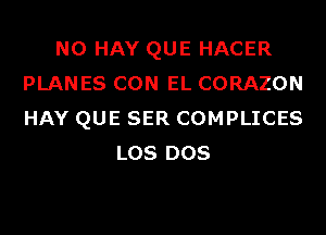 N0 HAY QUE HACER
PLANES CON EL CORAZON
HAY QUE SER COMPLICES

LOS DOS