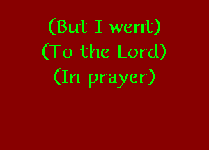 (But I went)
(To the Lord)

(In prayer)