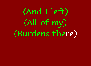 (And I left)
(All of my)

(Burdens there)