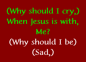(Why should I cry)
When Jesus is with,

Me?
(Why should I be)
(52101,)