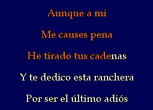 Aunque a mi

hie causes pena

He ijrado tus cadenas

Y te dedico esta ranchera

Por ser 1911111ij adi6s l