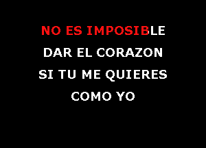 NO ES IMPOSIBLE
DAR EL CORAZON

SI TU ME QUIERES
COMO Y0