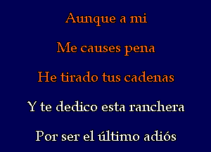 Aunque a mi

hie causes pena

He ijrado tus cadenas

Y te dedico esta ranchera

Por ser 1911111ij adi6s l