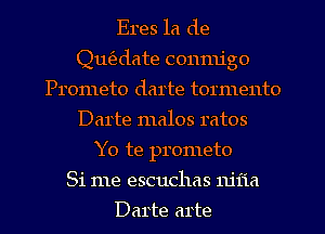 Eres la de
Qu(adate conmigo
Prometo darte tormento
Darte malos ratos
Y0 te prometo
Si me escuchas njiia
Darte arte