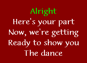 Alright
Here's your part

Now, we're getting
Ready to show you
The dance