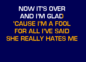 NOW ITS OVER
AND I'M GLAD
'CAUSE I'M A FOOL
FOR ALL I'VE SAID
SHE REALLY HATES ME