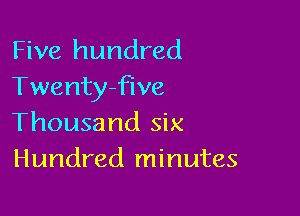 Five hundred
Twentyfive

Thousand six
Hundred minutes