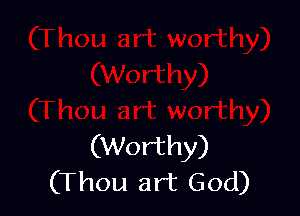 (Worthy)
(Thou art God)