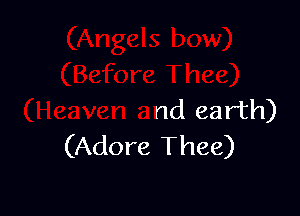 Thee)

(Heaven and earth)
(Adore Thee)
