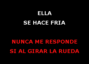 ELLA
SE HACE FRIA

NUNCA ME RESPONDE
SI AL GIRAR LA RUEDA