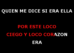 QUIEN ME DICE SI ERA ELLA

POR ESTE LOCO
CI EGO Y LOCO CORAZON
ERA