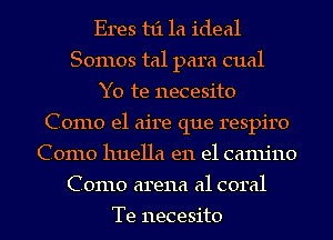 Eres t1'11a ideal
Somos tal para cual
Y0 te necesito
Como e1 aire que respiro
Como huella en el camjno
Como arena a1 coral

Te necesito