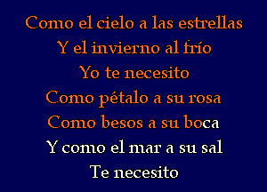 Como el cielo a las esirellas
Y e1 invierno a1 frio
Y0 te necesito
Como ptfztalo a su rosa
Como besos a su boca
Y como el mar a su sal

Te necesito