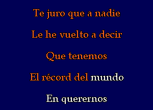Te juro que a nadie
Le he vuelto a decir
Que tenemos

El n'ecord del mundo

E11 querernos l