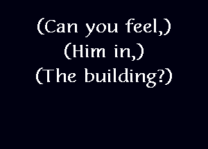 (Can you feel)
(Him in,)

(The building?)