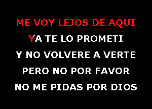 ME VOY LEJOS DE AQUI
YA TE L0 PROMETI
Y N0 VOLVERE A VERTE
PERO N0 POR FAVOR
N0 ME PIDAS POR DIOS