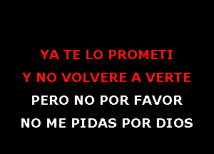 YA TE L0 PROMETI
Y N0 VOLVERE A VERTE
PERO N0 POR FAVOR
N0 ME PIDAS POR DIOS