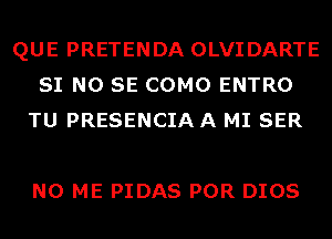 QUE PRETENDA OLVIDARTE
SI NO SE COMO ENTRO
TU PRESENCIA A MI SER

N0 ME PIDAS POR DIOS