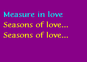 Measure in love
Seasons of love...

Seasons of love...