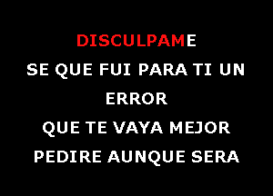 DISCULPAME
SE QUE FUI PARA TI UN
ERROR
QUE TE VAYA MEJOR
PEDIRE AUNQUE SERA