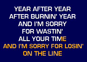 YEAR AFTER YEAR
AFTER BURNIN' YEAR
AND I'M SORRY
FOR WASTIN'

ALL YOUR TIME
AND I'M SORRY FOR LOSIN'

ON THE LINE